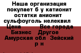 Наша организация покупает б/у катионит остатки анионит, сульфоуголь нелеквил. › Цена ­ 150 - Все города Бизнес » Другое   . Амурская обл.,Зейский р-н